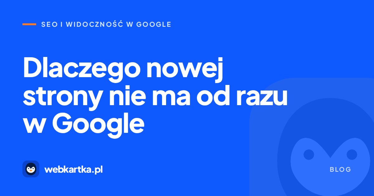 Dlaczego nowej strony nie ma od razu w Google